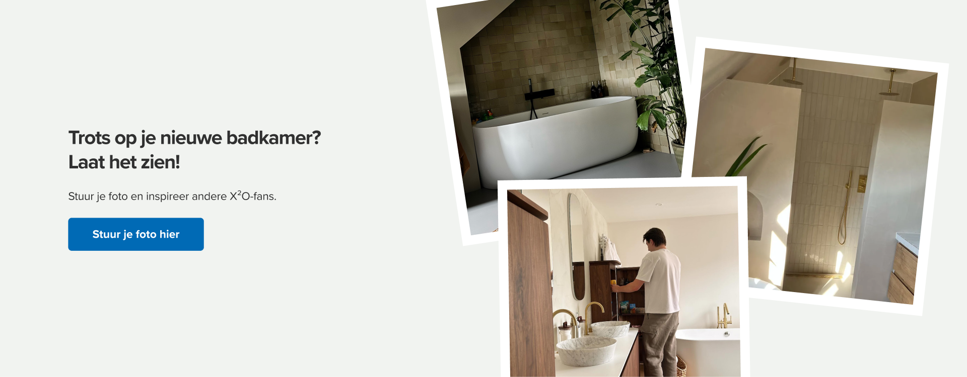 X²O oproep om je afgewerkte badkamer te delen. Aanzicht van drie klantfoto’s met stijlvolle badkamers in Japandi-stijl, waaronder een vrijstaand bad, regendouche en natuurstenen waskommen. Tekst: "Trots op je nieuwe badkamer? Laat het zien!" met oproep om je foto in te sturen en andere X²O-fans te inspireren.