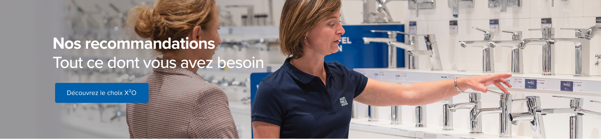 Dans une salle d’exposition X²O salles de bains, une employée montre plusieurs modèles de robinets à une cliente. Le texte sur l’image est : « Nos recommandations – Tout ce dont vous avez besoin ». Un bouton bleu en bas dit : « Découvrez le choix X²O ».
