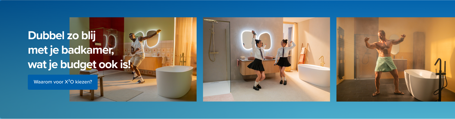 Promotionele banner van x²o badkamers met de tekst “Dubbel zo blij met je badkamer, wat je budget ook is!”. Links danst een man vrolijk in een moderne badkamer met een vrijstaand bad, houten badkamermeubel en verlichte spiegel. Rechts staan twee extra beelden: twee schoolmeisjes die dansen voor een dubbele wastafel met spiegelverlichting en een gespierde man met een handdoek rond zijn middel die poseert naast een vrijstaand bad. Onderaan staat een blauwe knop met de tekst “Waarom voor x²o kiezen?”.