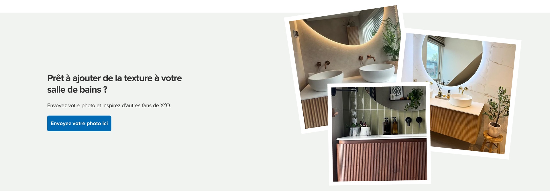 Bloc UGC invitant à ajouter de la texture à ta salle de bains, avec un collage de trois photos de salles de bains comprenant des meubles nervurés, des vasques rondes, des miroirs éclairés et des finitions en bois chaleureux, ainsi qu’un bouton « Envoyer ta photo ».