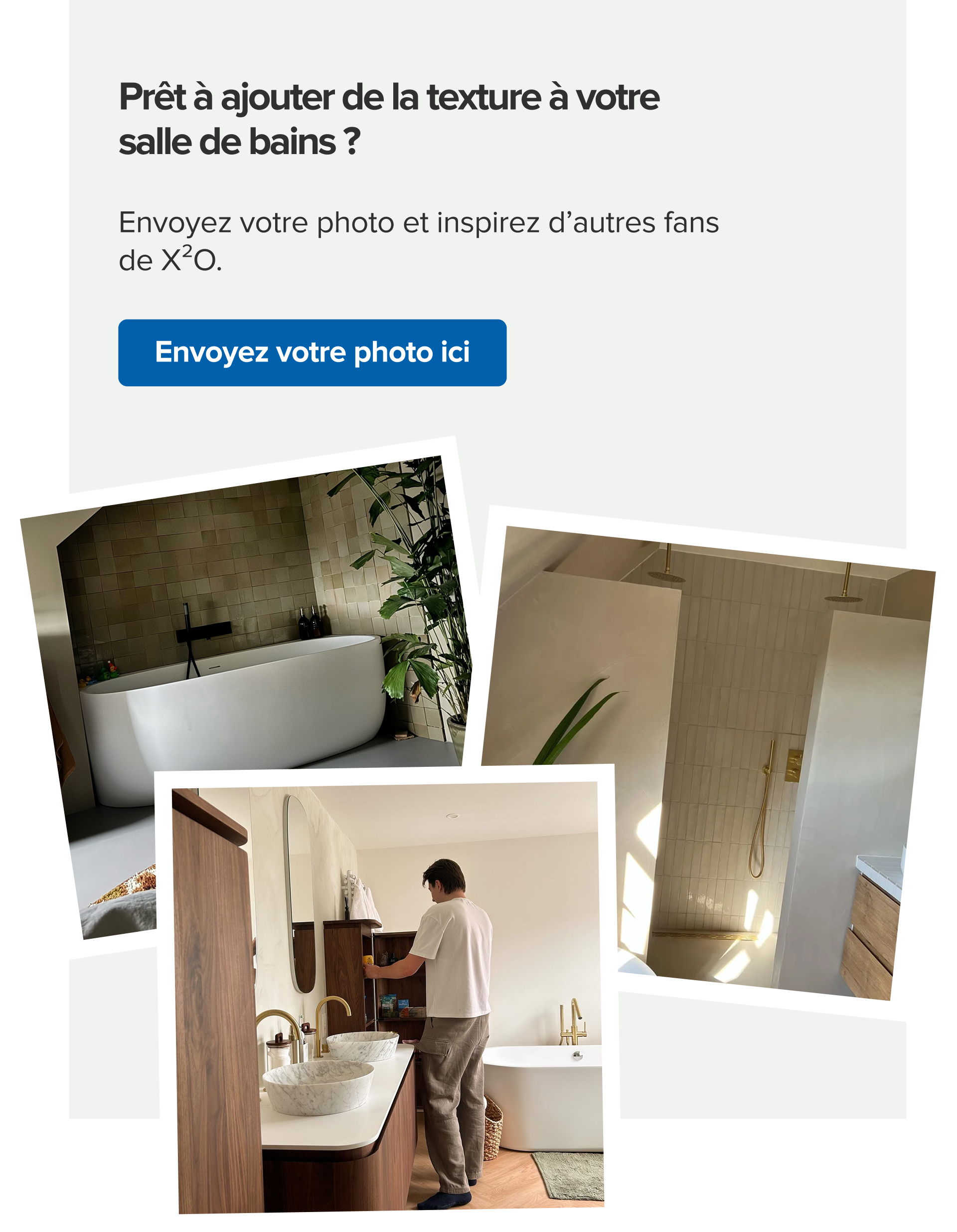 Bloc UGC invitant à ajouter de la texture à ta salle de bains, avec un collage de trois photos de salles de bains comprenant des meubles nervurés, des vasques rondes, des miroirs éclairés et des finitions en bois chaleureux, ainsi qu’un bouton « Envoyer ta photo ».